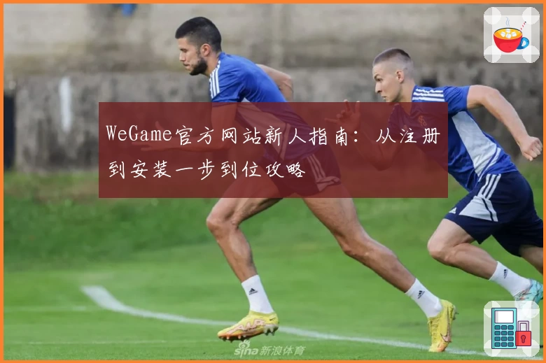 WeGame官方网站新人指南：从注册到安装一步到位攻略