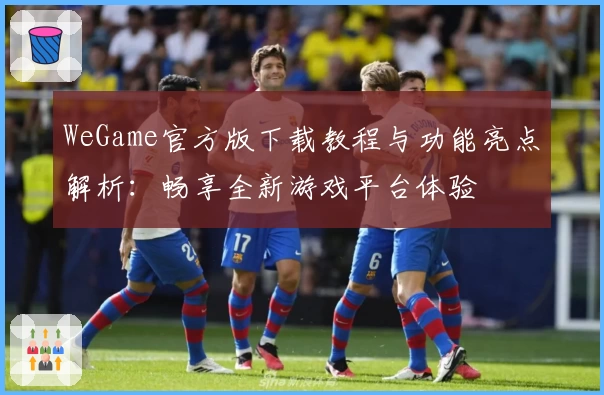 WeGame官方版下载教程与功能亮点解析：畅享全新游戏平台体验