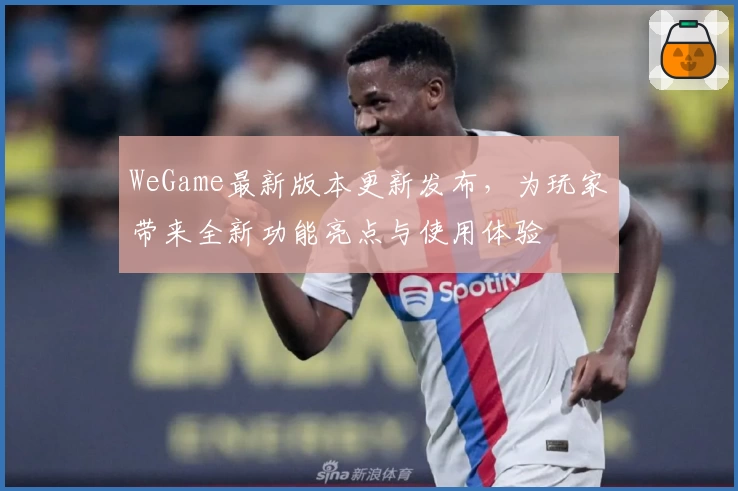 WeGame最新版本更新发布，为玩家带来全新功能亮点与使用体验