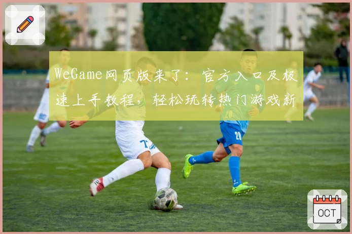 WeGame网页版来了:官方入口及极速上手教程,轻松玩转热门游戏新体验