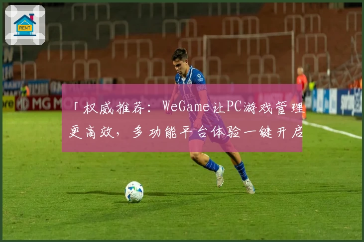 「权威推荐:WeGame让PC游戏管理更高效,多功能平台体验一键开启」