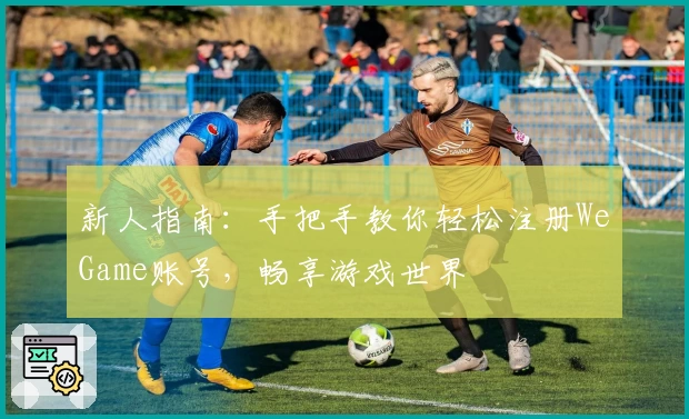 新人指南:手把手教你轻松注册WeGame账号,畅享游戏世界
