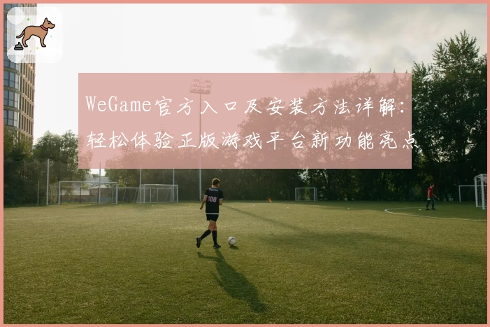 WeGame官方入口及安装方法详解：轻松体验正版游戏平台新功能亮点