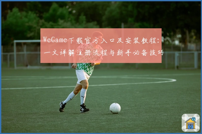 WeGame下载官方入口及安装教程:一文详解注册流程与新手必备技巧