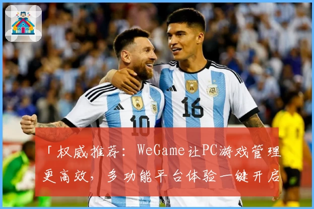 「权威推荐:WeGame让PC游戏管理更高效,多功能平台体验一键开启」