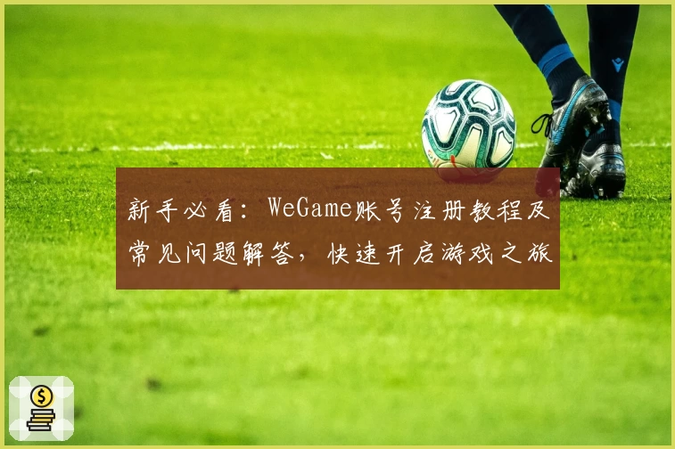 新手必看：WeGame账号注册教程及常见问题解答，快速开启游戏之旅
