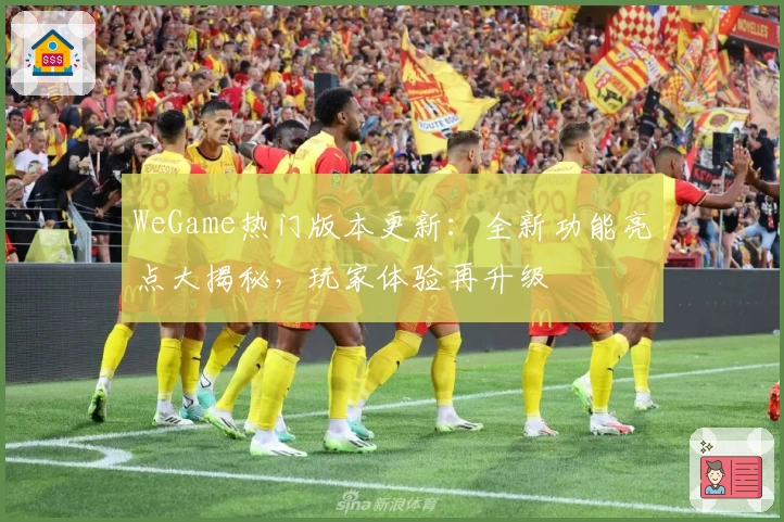 WeGame热门版本更新：全新功能亮点大揭秘，玩家体验再升级