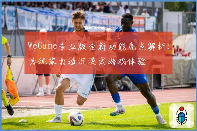 WeGame专业版全新功能亮点解析：为玩家打造沉浸式游戏体验