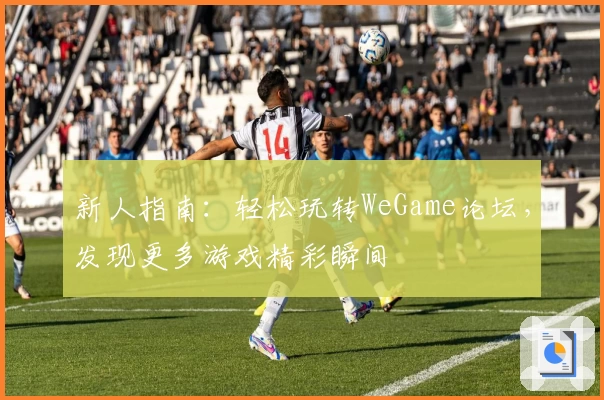 新人指南：轻松玩转WeGame论坛，发现更多游戏精彩瞬间