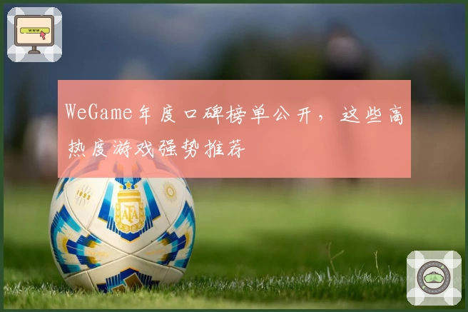 WeGame年度口碑榜单公开，这些高热度游戏强势推荐