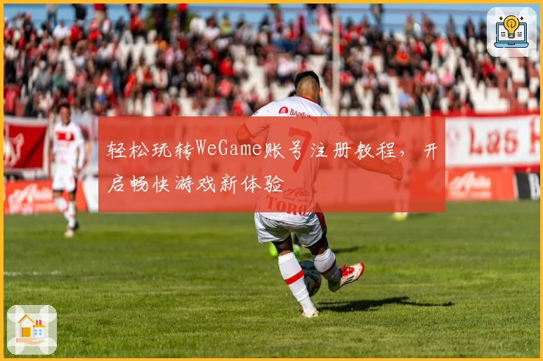 轻松玩转WeGame账号注册教程，开启畅快游戏新体验