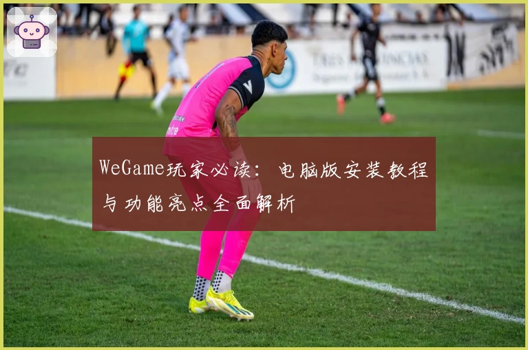 WeGame玩家必读：电脑版安装教程与功能亮点全面解析