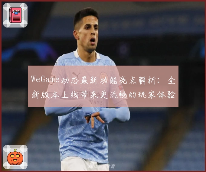 WeGame动态最新功能亮点解析：全新版本上线带来更流畅的玩家体验