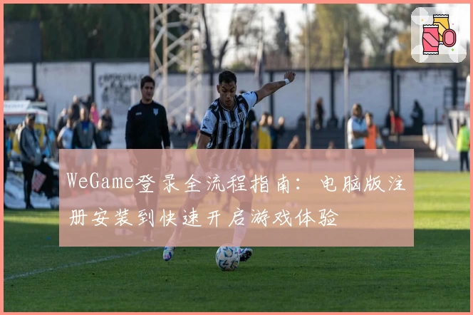 WeGame登录全流程指南：电脑版注册安装到快速开启游戏体验