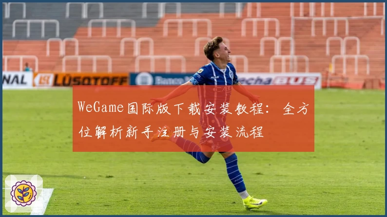 WeGame国际版下载安装教程：全方位解析新手注册与安装流程