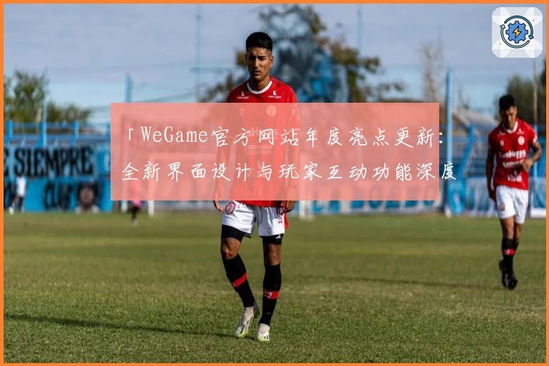 「WeGame官方网站年度亮点更新：全新界面设计与玩家互动功能深度解析」