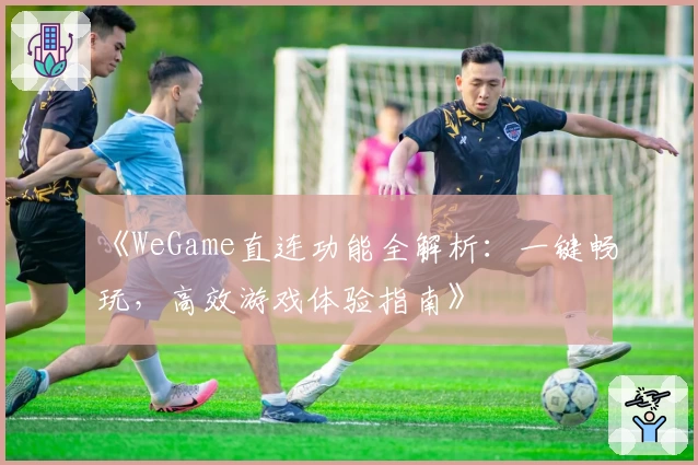 《WeGame直连功能全解析：一键畅玩，高效游戏体验指南》