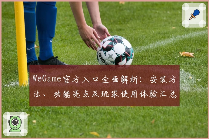 WeGame官方入口全面解析：安装方法、功能亮点及玩家使用体验汇总