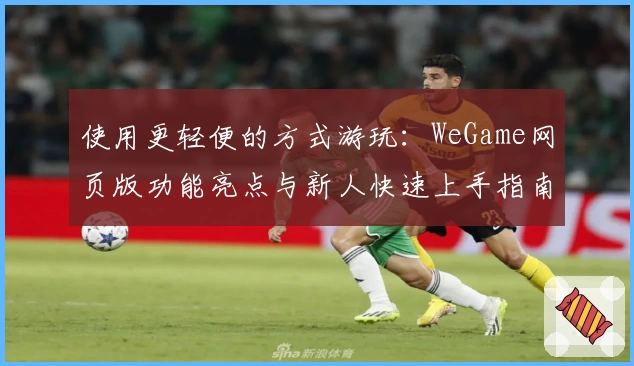 使用更轻便的方式游玩：WeGame网页版功能亮点与新人快速上手指南