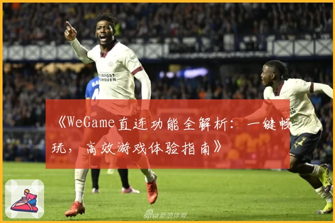 《WeGame直连功能全解析：一键畅玩，高效游戏体验指南》