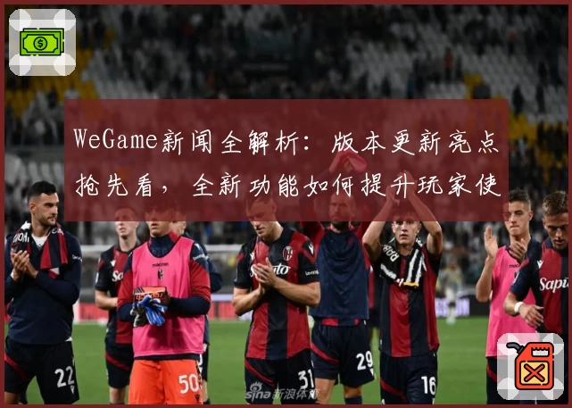 WeGame新闻全解析：版本更新亮点抢先看，全新功能如何提升玩家使用体验
