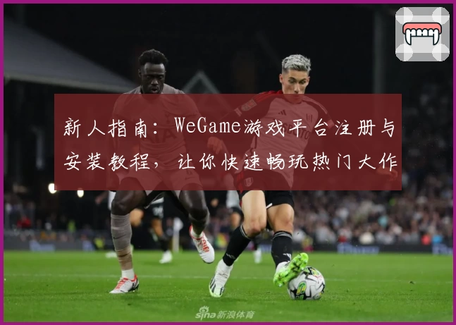 新人指南：WeGame游戏平台注册与安装教程，让你快速畅玩热门大作