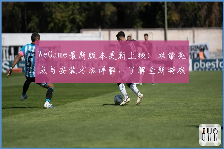 WeGame最新版本更新上线:功能亮点与安装方法详解,了解全新游戏体验