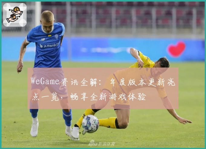 WeGame资讯全解：年度版本更新亮点一览，畅享全新游戏体验