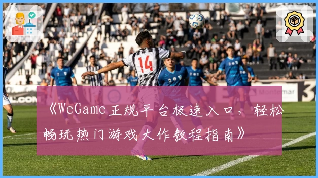 《WeGame正规平台极速入口,轻松畅玩热门游戏大作教程指南》