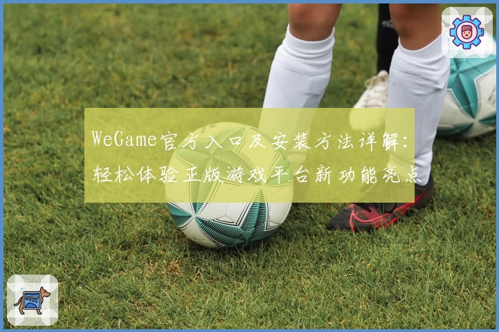 WeGame官方入口及安装方法详解：轻松体验正版游戏平台新功能亮点